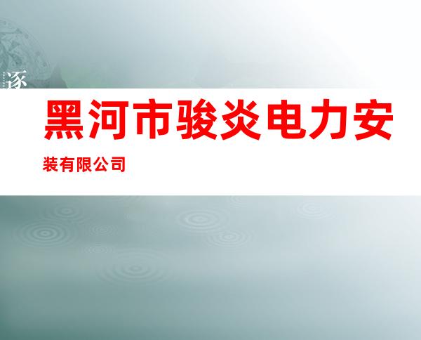 黑河市骏炎电力安装有限公司